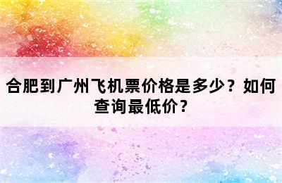 合肥到广州飞机票价格是多少？如何查询最低价？