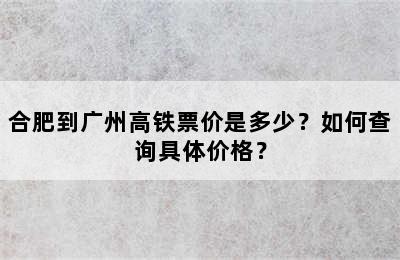 合肥到广州高铁票价是多少？如何查询具体价格？