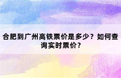 合肥到广州高铁票价是多少？如何查询实时票价？