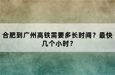 合肥到广州高铁需要多长时间？最快几个小时？