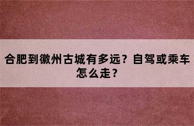 合肥到徽州古城有多远？自驾或乘车怎么走？