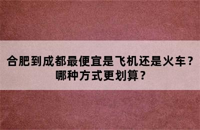 合肥到成都最便宜是飞机还是火车？哪种方式更划算？
