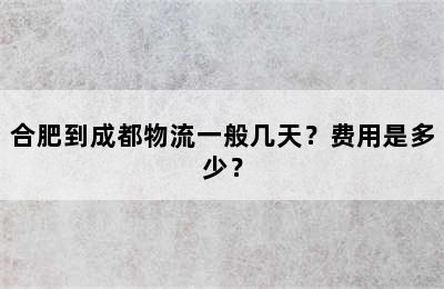 合肥到成都物流一般几天？费用是多少？