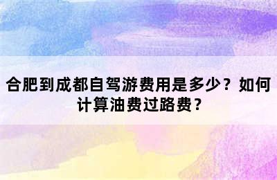 合肥到成都自驾游费用是多少？如何计算油费过路费？