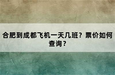 合肥到成都飞机一天几班？票价如何查询？