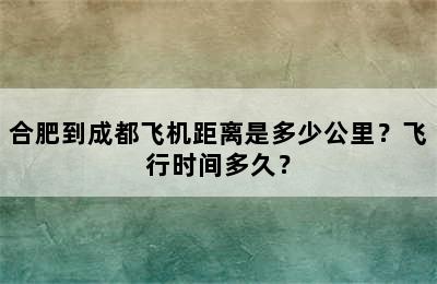 合肥到成都飞机距离是多少公里？飞行时间多久？