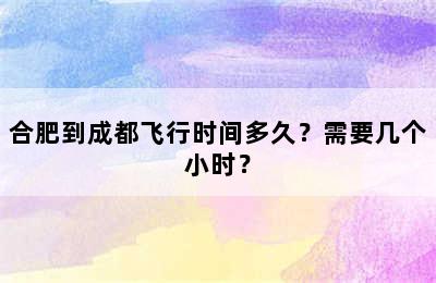 合肥到成都飞行时间多久？需要几个小时？