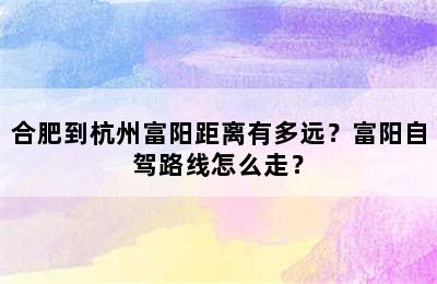 合肥到杭州富阳距离有多远？富阳自驾路线怎么走？