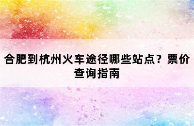 合肥到杭州火车途径哪些站点？票价查询指南