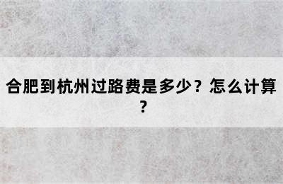 合肥到杭州过路费是多少？怎么计算？