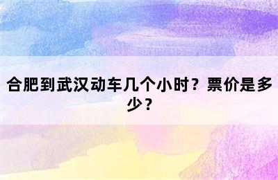 合肥到武汉动车几个小时？票价是多少？
