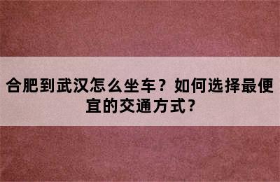 合肥到武汉怎么坐车？如何选择最便宜的交通方式？