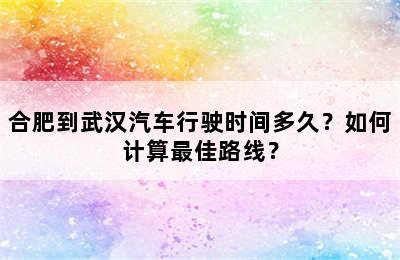 合肥到武汉汽车行驶时间多久？如何计算最佳路线？