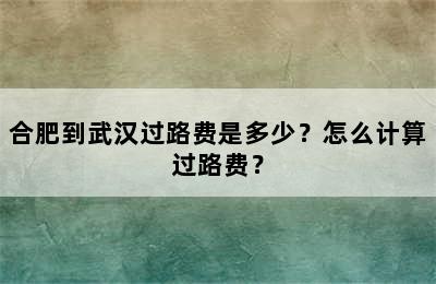 合肥到武汉过路费是多少？怎么计算过路费？