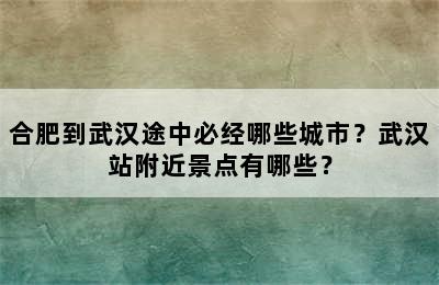 合肥到武汉途中必经哪些城市？武汉站附近景点有哪些？