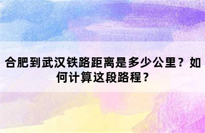 合肥到武汉铁路距离是多少公里？如何计算这段路程？