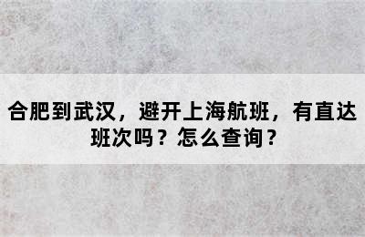 合肥到武汉，避开上海航班，有直达班次吗？怎么查询？