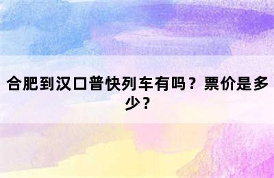 合肥到汉口普快列车有吗？票价是多少？