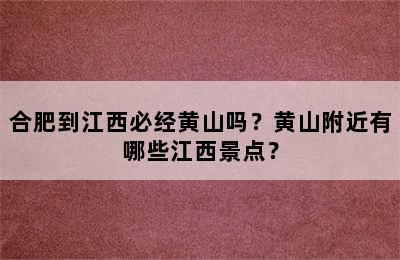 合肥到江西必经黄山吗？黄山附近有哪些江西景点？