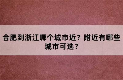 合肥到浙江哪个城市近？附近有哪些城市可选？
