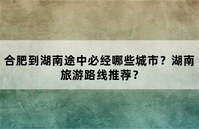 合肥到湖南途中必经哪些城市？湖南旅游路线推荐？