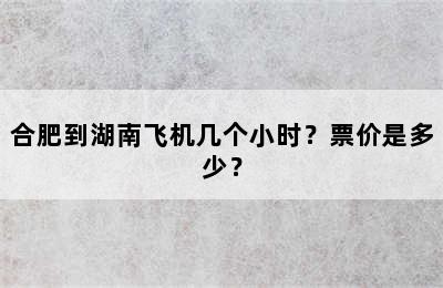 合肥到湖南飞机几个小时？票价是多少？