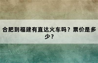 合肥到福建有直达火车吗？票价是多少？