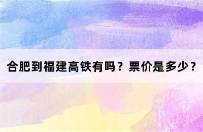 合肥到福建高铁有吗？票价是多少？