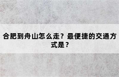 合肥到舟山怎么走？最便捷的交通方式是？