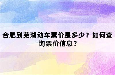 合肥到芜湖动车票价是多少？如何查询票价信息？