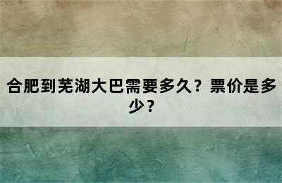 合肥到芜湖大巴需要多久？票价是多少？