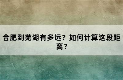 合肥到芜湖有多远？如何计算这段距离？
