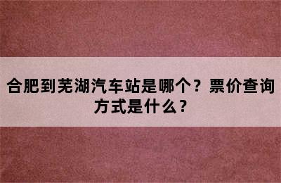 合肥到芜湖汽车站是哪个？票价查询方式是什么？
