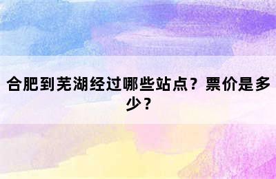 合肥到芜湖经过哪些站点？票价是多少？