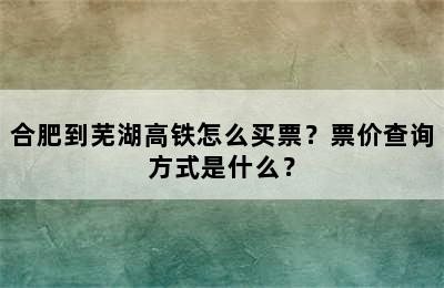 合肥到芜湖高铁怎么买票？票价查询方式是什么？