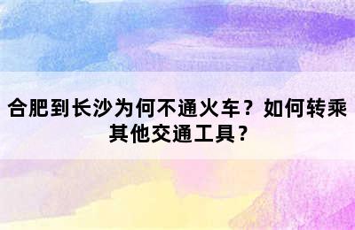 合肥到长沙为何不通火车？如何转乘其他交通工具？