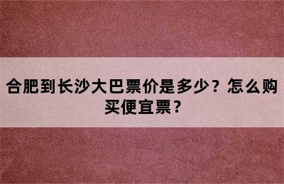 合肥到长沙大巴票价是多少？怎么购买便宜票？