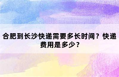 合肥到长沙快递需要多长时间？快递费用是多少？