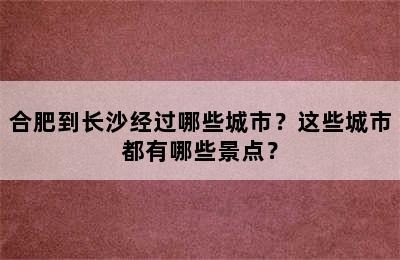 合肥到长沙经过哪些城市？这些城市都有哪些景点？