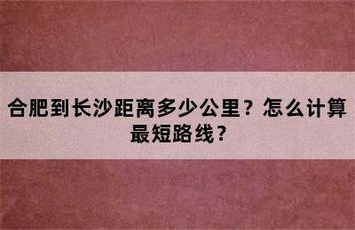 合肥到长沙距离多少公里？怎么计算最短路线？