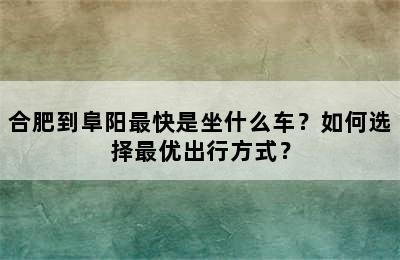 合肥到阜阳最快是坐什么车？如何选择最优出行方式？