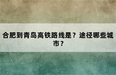 合肥到青岛高铁路线是？途径哪些城市？