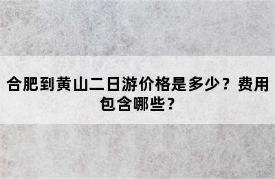 合肥到黄山二日游价格是多少？费用包含哪些？