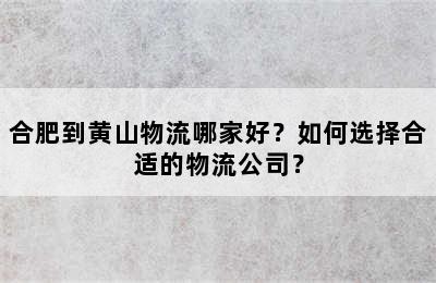 合肥到黄山物流哪家好？如何选择合适的物流公司？