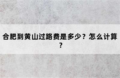 合肥到黄山过路费是多少？怎么计算？