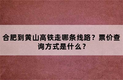 合肥到黄山高铁走哪条线路？票价查询方式是什么？