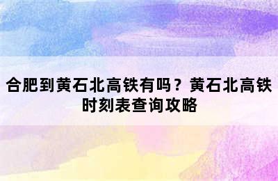 合肥到黄石北高铁有吗？黄石北高铁时刻表查询攻略
