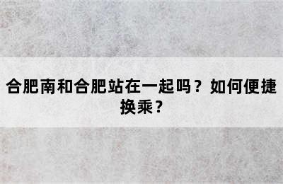 合肥南和合肥站在一起吗？如何便捷换乘？