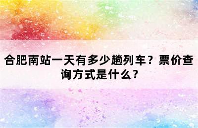 合肥南站一天有多少趟列车？票价查询方式是什么？