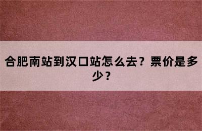 合肥南站到汉口站怎么去？票价是多少？